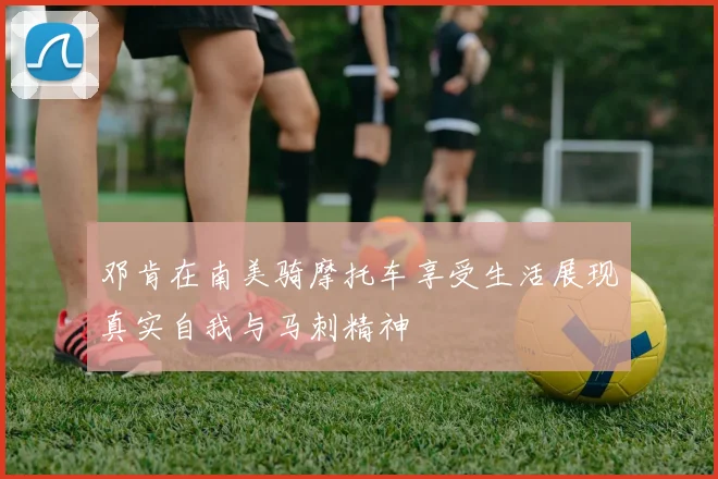 邓肯在南美骑摩托车享受生活展现真实自我与马刺精神