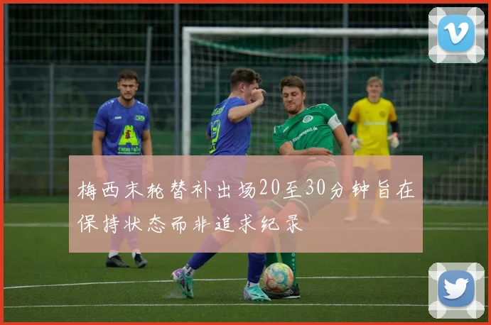 梅西末轮替补出场20至30分钟旨在保持状态而非追求纪录