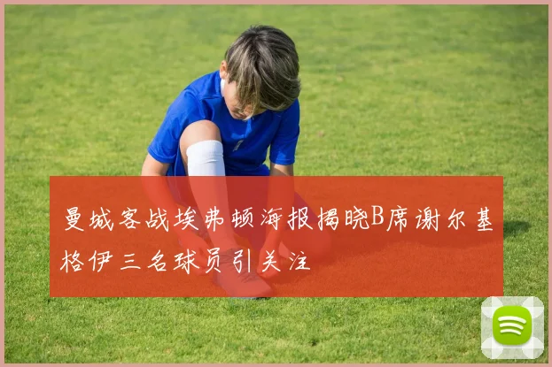 曼城客战埃弗顿海报揭晓B席谢尔基格伊三名球员引关注