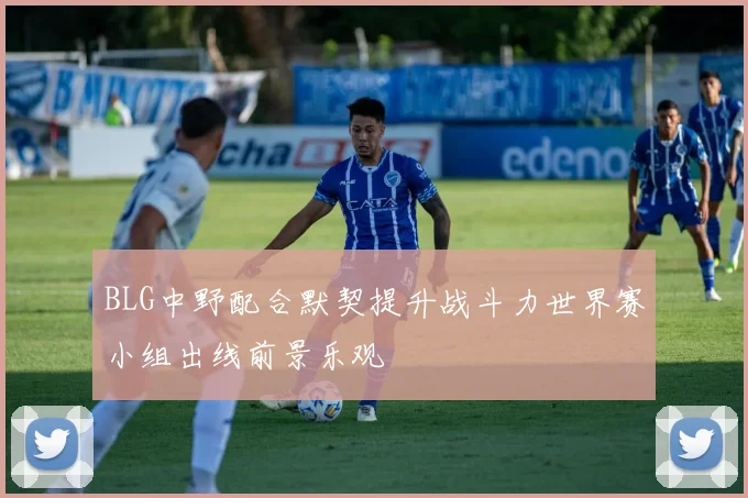 BLG中野配合默契提升战斗力世界赛小组出线前景乐观