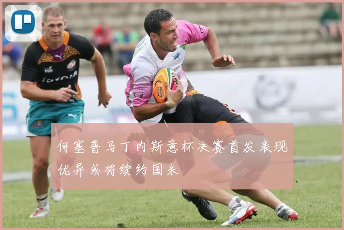 何塞普马丁内斯意杯决赛首发表现优异或将续约国米