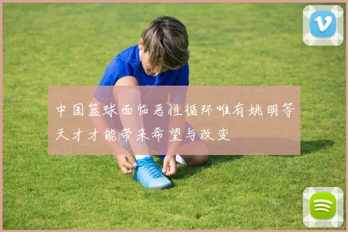 中国篮球面临恶性循环唯有姚明等天才才能带来希望与改变