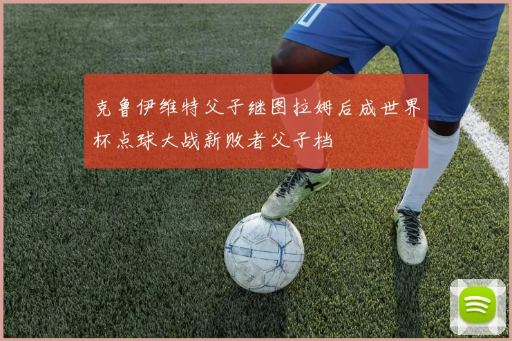 克鲁伊维特父子继图拉姆后成世界杯点球大战新败者父子档