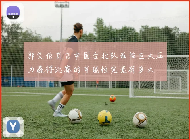 郭艾伦直言中国台北队面临巨大压力赢得比赛的可能性究竟有多大