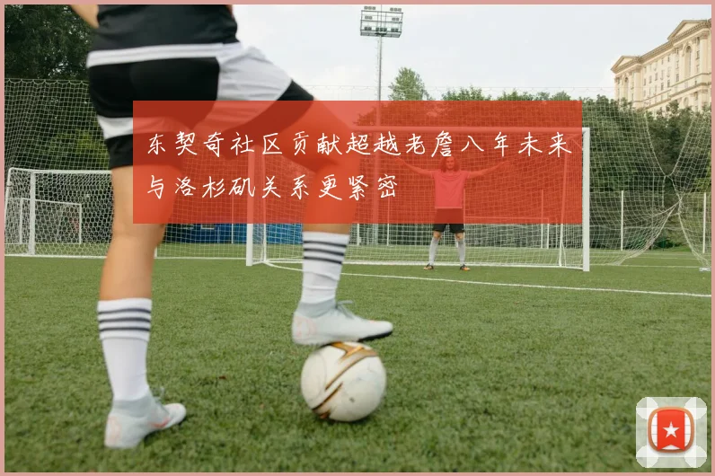 东契奇社区贡献超越老詹八年未来与洛杉矶关系更紧密