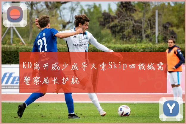 KD离开威少成导火索Skip回俄城需警察局长护航