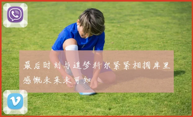 最后时刻与追梦科尔紧紧相拥库里感慨未来未可知