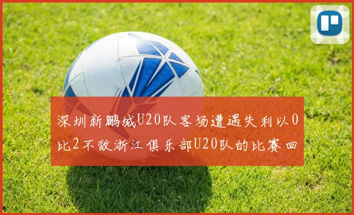 深圳新鹏城U20队客场遭遇失利以0比2不敌浙江俱乐部U20队的比赛回顾