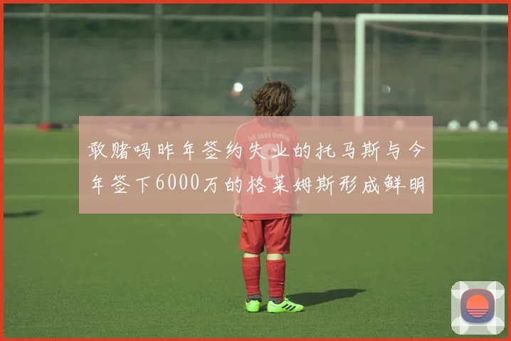 敢赌吗昨年签约失业的托马斯与今年签下6000万的格莱姆斯形成鲜明对比