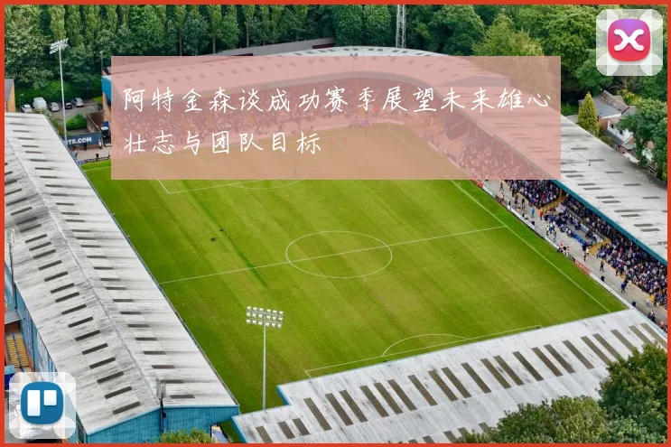 阿特金森谈成功赛季展望未来雄心壮志与团队目标