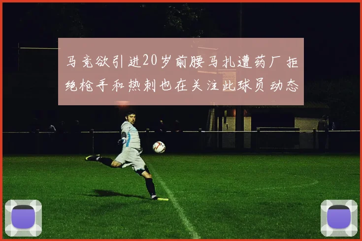 马竞欲引进20岁前腰马扎遭药厂拒绝枪手和热刺也在关注此球员动态