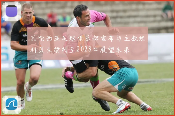 瓦伦西亚足球俱乐部宣布与主教练科贝兰续约至2028年展望未来