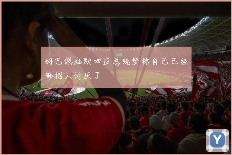 姆巴佩幽默回应总统梦称自己已经够招人讨厌了