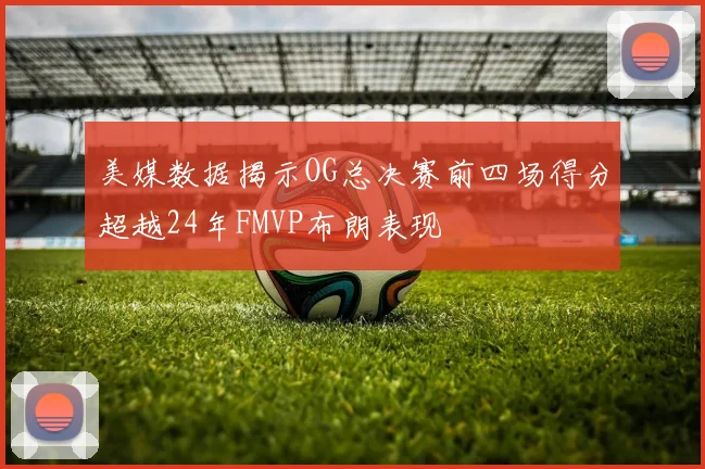美媒数据揭示OG总决赛前四场得分超越24年FMVP布朗表现