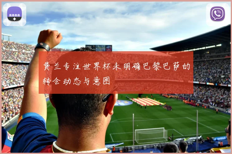 费兰专注世界杯未明确巴黎巴萨的转会动态与意图