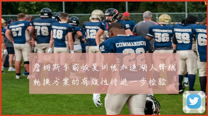 詹姆斯季前恢复训练加速湖人锋线轮换方案的有效性待进一步检验