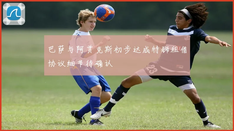 巴萨与阿贾克斯初步达成特狮租借协议细节待确认
