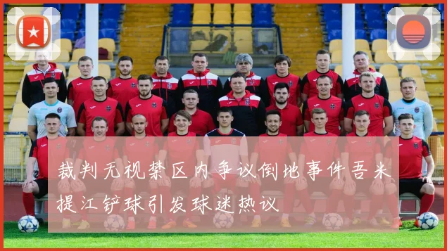 裁判无视禁区内争议倒地事件吾米提江铲球引发球迷热议