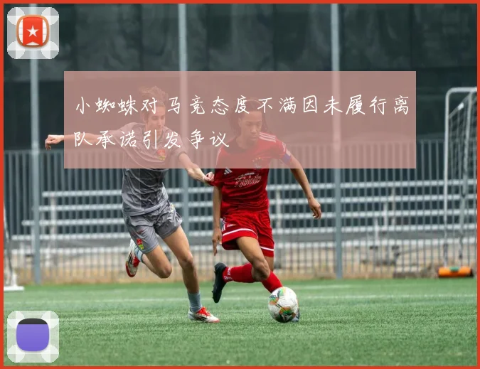 小蜘蛛对马竞态度不满因未履行离队承诺引发争议