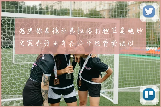 老里称基德让弗拉格打控卫是绝妙之策乔丹当年在公牛也曾尝试过