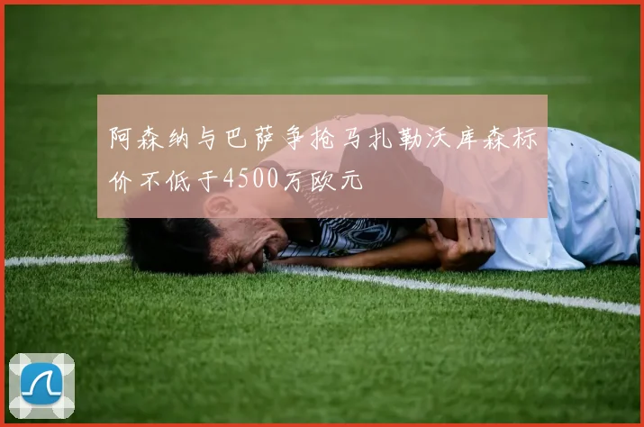 阿森纳与巴萨争抢马扎勒沃库森标价不低于4500万欧元