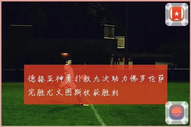 德赫亚神勇扑救九次助力佛罗伦萨完胜尤文图斯收获胜利