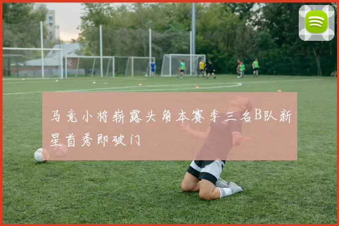 马竞小将崭露头角本赛季三名B队新星首秀即破门