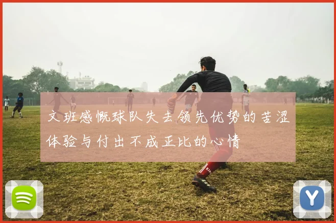 文班感慨球队失去领先优势的苦涩体验与付出不成正比的心情
