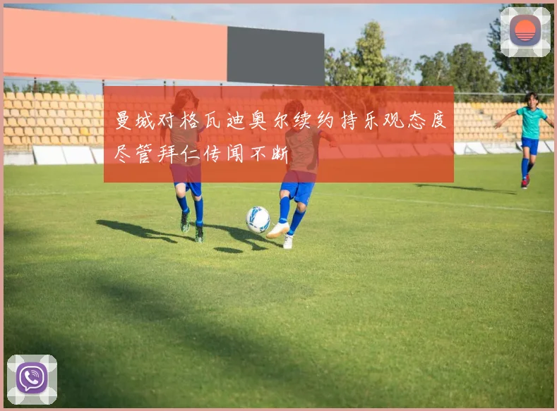 曼城对格瓦迪奥尔续约持乐观态度尽管拜仁传闻不断