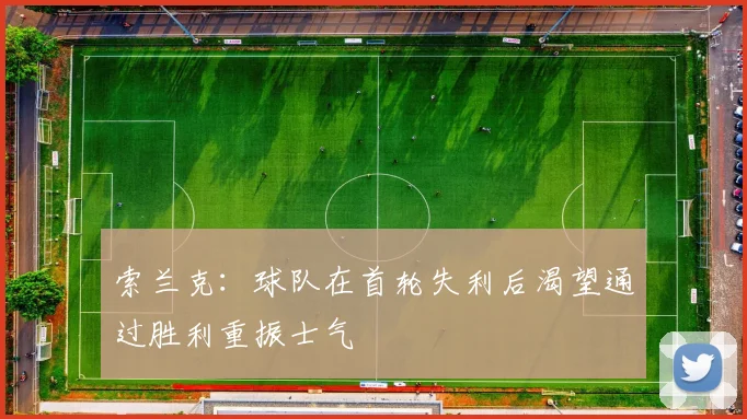 索兰克：球队在首轮失利后渴望通过胜利重振士气