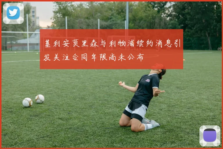 基利安莫里森与利物浦续约消息引发关注合同年限尚未公布