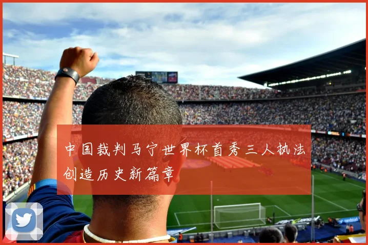 中国裁判马宁世界杯首秀三人执法创造历史新篇章